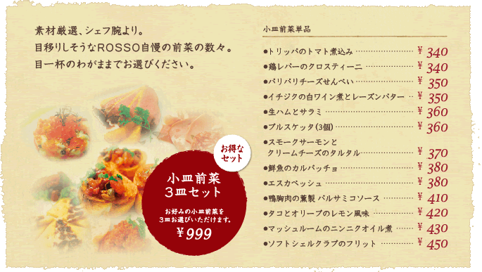 素材厳選、シェフ腕より。目移りしそうなROSSO自慢の前菜の数々。目一杯のわがままでお選びください。