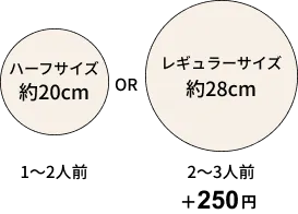 ハーフサイズ約20cm 1〜2人前 OR レギュラーサイズ約28cm 2〜3人前 +200円